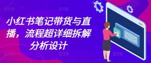 小红书笔记带货与直播,流程超详细拆解分析设计-成可创学网