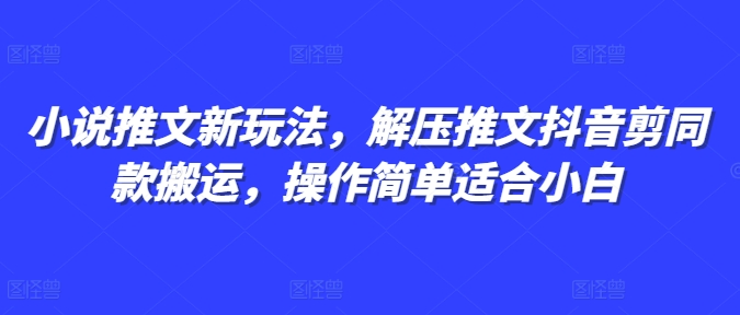 小说推文新玩法，解压推文抖音剪同款搬运，操作简单适合小白-成可创学网