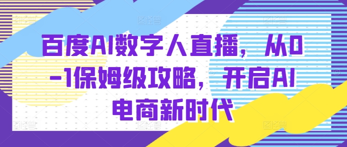 百度AI数字人直播带货，从0-1保姆级攻略，开启AI电商新时代-成可创学网