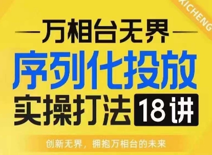 【万相台无界】序列化投放实操18讲线上实战班，淘系电商人的必修课-成可创学网