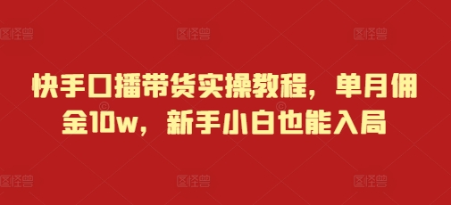 快手口播带货实操教程，单月佣金10w，新手小白也能入局-成可创学网