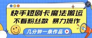 快手短剧卡魔法搬运,不看粉丝数,暴力操作,几分钟一条作品,小白也能快速上手-成可创学网