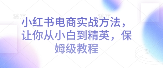 小红书电商实战方法，让你从小白到精英，保姆级教程-成可创学网