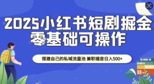 2025小红书短剧掘金,搭建自己的私域流量池,兼职福音日入5张-成可创学网