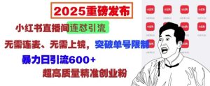 2025重磅发布:小红书直播间连怼引流,无需连麦、无需上镜,突破单号限制,暴力日引流600+-成可创学网