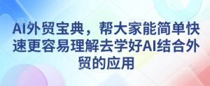 AI外贸宝典,帮大家能简单快速更容易理解去学好AI结合外贸的应用-成可创学网