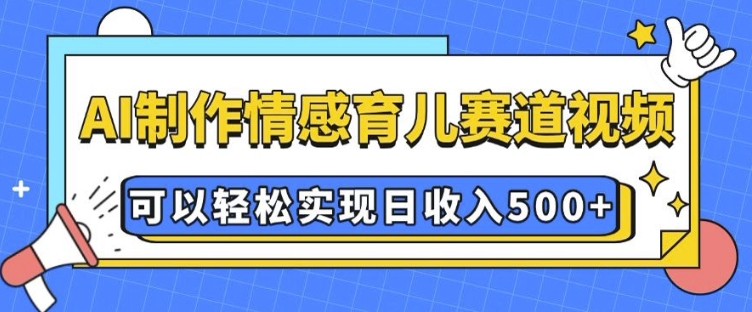 AI 制作情感育儿赛道视频，可以轻松实现日收入5张【揭秘】-成可创学网
