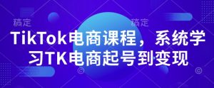 TikTok电商课程,系统学习TK电商起号到变现-成可创学网