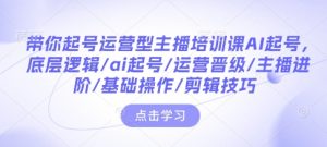 带你起号运营型主播培训课AI起号,底层逻辑/ai起号/运营晋级/主播进阶/基础操作/剪辑技巧-成可创学网