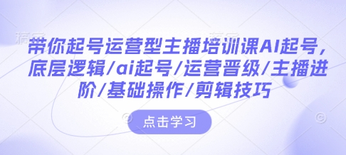 带你起号运营型主播培训课AI起号，底层逻辑/ai起号/运营晋级/主播进阶/基础操作/剪辑技巧-成可创学网