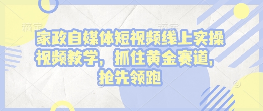 家政自媒体短视频线上实操视频教学，抓住黄金赛道，抢先领跑!-成可创学网