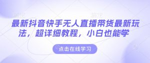 最新抖音快手无人直播带货玩法,超详细教程,小白也能学-成可创学网