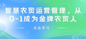 智慧农贸运营管理,从0-1成为金牌农贸人-成可创学网