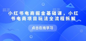 小红书电商掘金课，小红书电商项目玩法全流程拆解-成可创学网