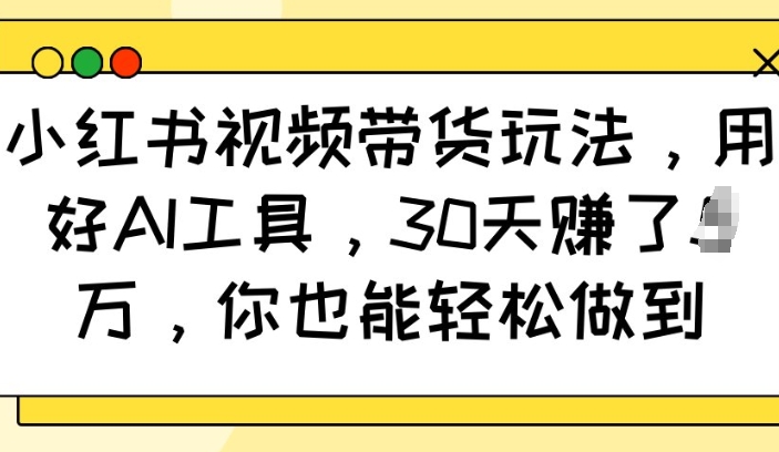 小红书视频带货玩法，用好AI工具，30天收益过W，你也能轻松做到-成可创学网