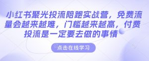 小红书聚光投流陪跑实战营，免费流量会越来越难，门槛越来越高，付费投流是一定要去做的事情-成可创学网