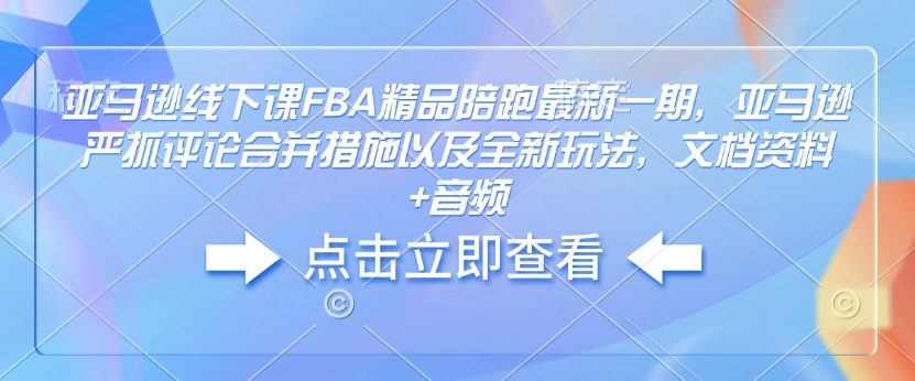 亚马逊线下课FBA精品陪跑最新一期，亚马逊严抓评论合并措施以及全新玩法，文档资料+音频-成可创学网