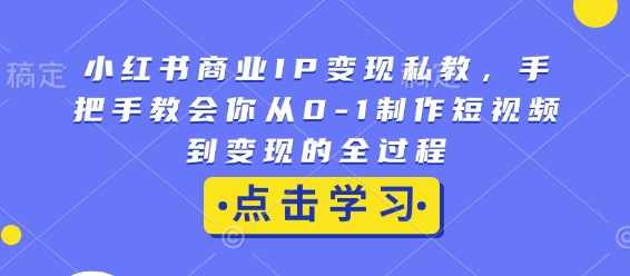 小红书商业IP变现私教，手把手教会你从0-1制作短视频到变现的全过程-成可创学网