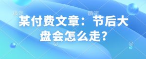 某付费文章：节后大盘会怎么走?-成可创学网