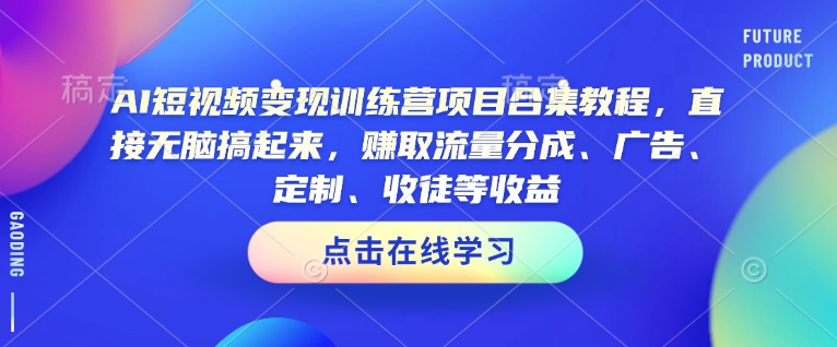 AI短视频变现训练营项目合集教程，直接无脑搞起来，赚取流量分成、广告、定制、收徒等收益-成可创学网