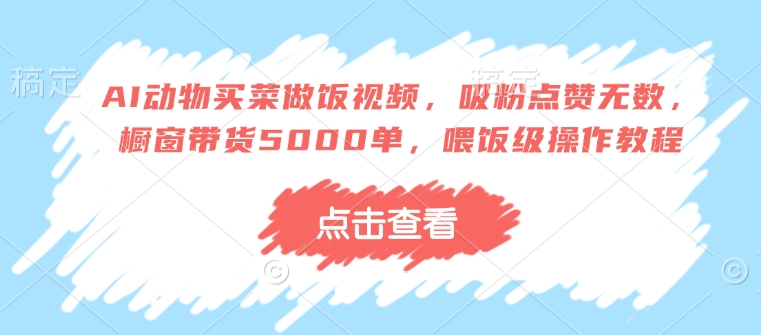 AI动物买菜做饭视频，吸粉点赞无数，橱窗带货5000单，喂饭级操作教程-成可创学网