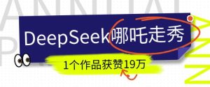 DeepSeek做抖音爆火的AI哪吒走秀视频，1个作品获赞19万+，我教你怎么做-成可创学网