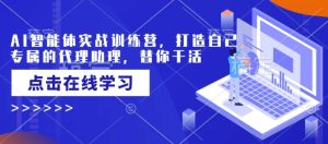 AI智能体实战训练营,打造自己专属的代理助理,替你干活-成可创学网
