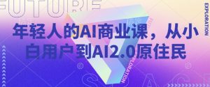 年轻人的AI商业课，从小白用户到AI2.0原住民-成可创学网