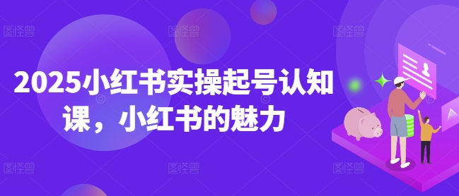 2025小红书实操起号认知课，小红书的魅力-成可创学网