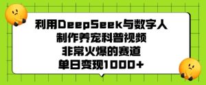 利用DeepSeek与数字人制作养宠科普视频，非常火爆的赛道，单日变现多张-成可创学网