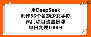 用DeepSeek制作56个名族少女手办，热门项目流量暴涨，单日变现多张-成可创学网