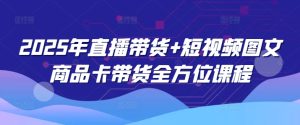 2025年直播带货+短视频图文商品卡带货全方位课程-成可创学网