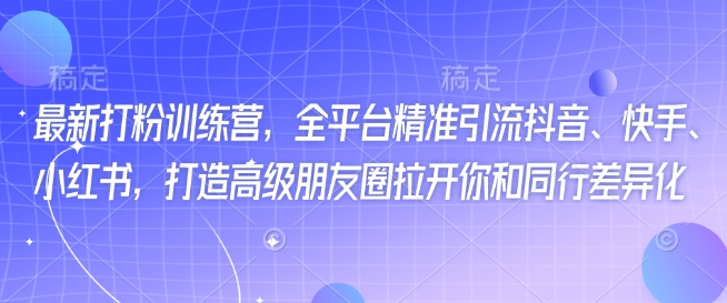 最新打粉训练营，全平台精准引流抖音、快手、小红书，打造高级朋友圈拉开你和同行差异化-成可创学网