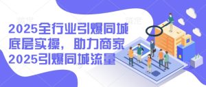 2025全行业引爆同城底层实操，助力商家2025引爆同城流量-成可创学网