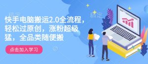 快手电脑搬运2.0全流程，轻松过原创，涨粉超级猛，全品类随便搬-成可创学网