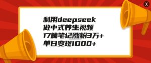 利用deepseek做中式养生视频，17篇笔记涨粉3万+，单日变现1k-成可创学网
