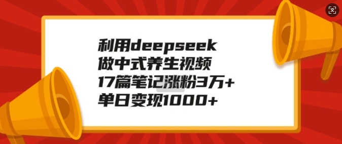 利用deepseek做中式养生视频，17篇笔记涨粉3万+，单日变现1k-成可创学网