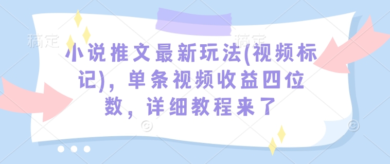 小说推文最新玩法(视频标记)，单条视频收益四位数，详细教程来了-成可创学网