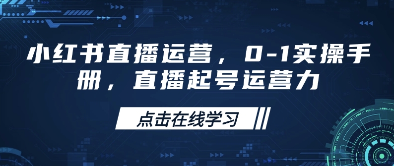 小红书直播运营，0-1实操手册，直播起号运营力-成可创学网
