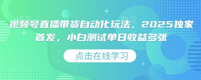 视频号直播带货自动化玩法，2025独家首发，小白测试单日收益多张【揭秘】-成可创学网