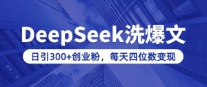 用DeepSeek洗公众号爆文,日引300+创业粉,做知识付费每天四位数变现(附详细实操教程)-成可创学网