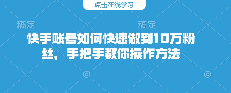 快手账号如何快速做到10万粉丝，手把手教你操作方法-成可创学网