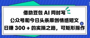 借助豆包AI同时写公众号和今日头条原创情感短文日入3张的实操之路,可矩形操作-成可创学网