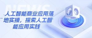人工智能商业应用落地实操,探索人工智能应用实践-成可创学网
