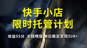 快手小店限时托管计划,收益55分,全程喂饭,单日稳定变现5张【揭秘】-成可创学网
