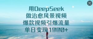 用DeepSeek做治愈风景视频，爆款视频引爆流量，单日变现多张-成可创学网