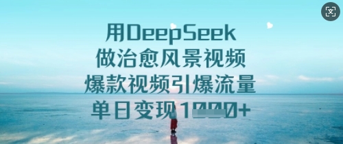 用DeepSeek做治愈风景视频，爆款视频引爆流量，单日变现多张-成可创学网