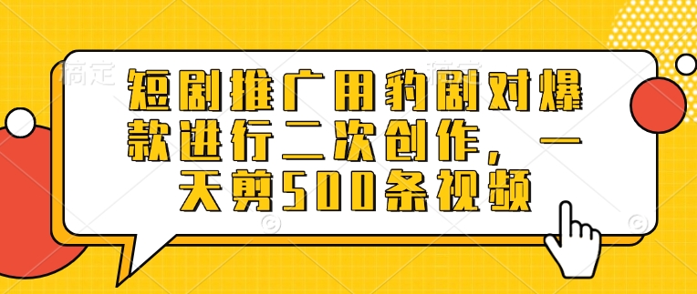 短剧推广用豹剧对爆款进行二次创作，一天剪500条视频-成可创学网