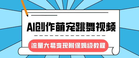 最新风口项目，AI创作萌宠跳舞视频，流量大易变现，附保姆级教程-成可创学网