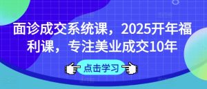 面诊成交系统课，2025开年福利课，专注美业成交10年-成可创学网